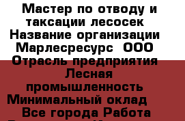 Мастер по отводу и таксации лесосек › Название организации ­ Марлесресурс, ООО › Отрасль предприятия ­ Лесная промышленность › Минимальный оклад ­ 1 - Все города Работа » Вакансии   . Ивановская обл.